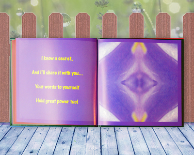 Page 6 from the gift book, <i>Believe</i>, a kaleidoscopic guide to self empowerment, written for your inner child. <i>I know a secret and I'll share it with you, your words to yourself hold great power too.</i>